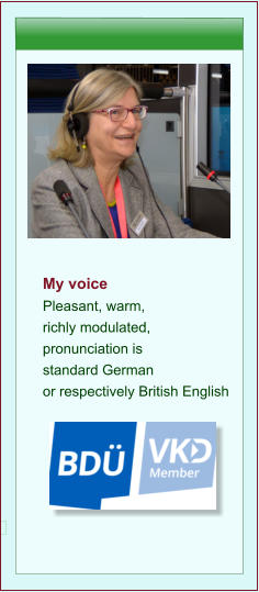 My voice  Pleasant, warm, richly modulated, pronunciation is standard German  or respectively British English